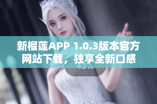 新榴蓮APP 1.0.3版本官方網(wǎng)站下載，獨享全新口感