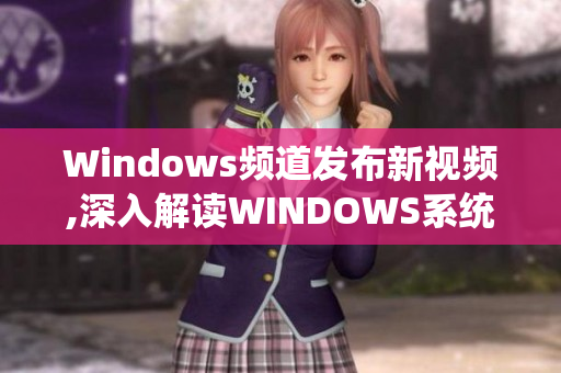 Windows頻道發(fā)布新視頻,深入解讀WINDOWS系統(tǒng)