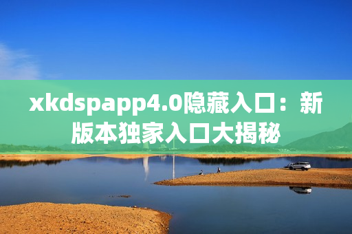 xkdspapp4.0隱藏入口：新版本獨(dú)家入口大揭秘