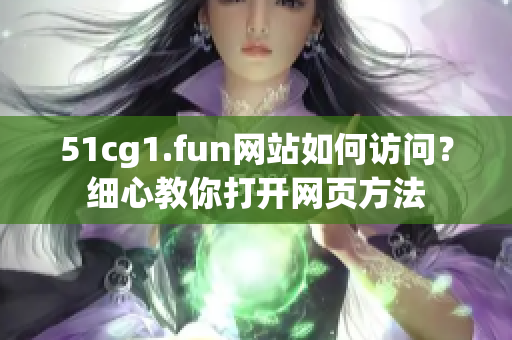 51cg1.fun網站如何訪問？細心教你打開網頁方法