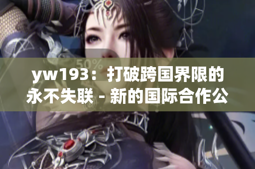 yw193：打破跨國界限的永不失聯(lián) - 新的國際合作公約