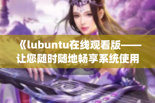 《lubuntu在線觀看版——讓您隨時隨地暢享系統(tǒng)使用體驗》(1)