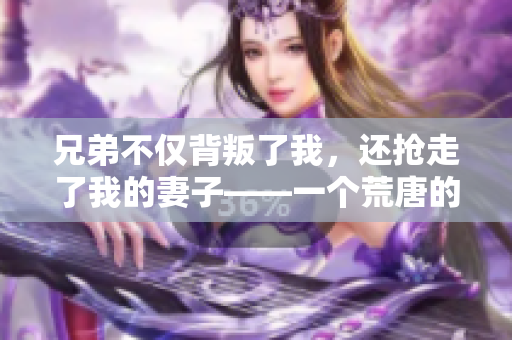 兄弟不僅背叛了我，還搶走了我的妻子——一個荒唐的背叛故事