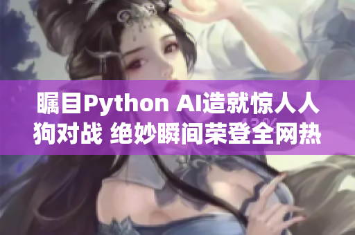 矚目Python AI造就驚人人狗對戰(zhàn) 絕妙瞬間榮登全網熱搜