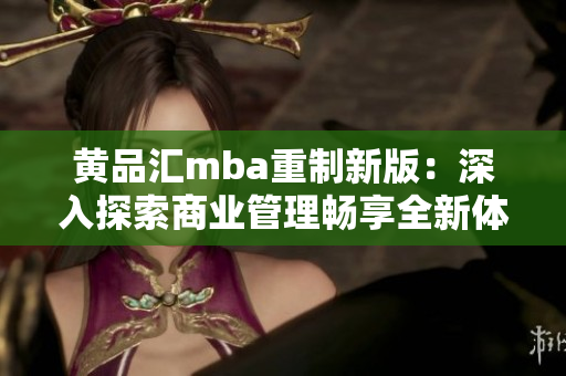 黃品匯mba重制新版：深入探索商業(yè)管理暢享全新體驗