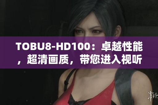 TOBU8-HD100：卓越性能，超清畫質，帶您進入視聽新時代