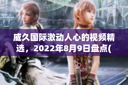 威久國(guó)際激動(dòng)人心的視頻精選，2022年8月9日盤(pán)點(diǎn)(1)