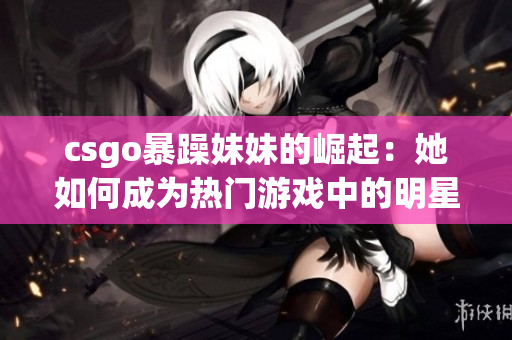 csgo暴躁妹妹的崛起：她如何成為熱門游戲中的明星玩家？