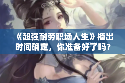 《超強耐勞職場人生》播出時間確定，你準(zhǔn)備好了嗎？