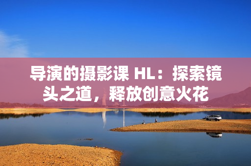 導(dǎo)演的攝影課 HL：探索鏡頭之道，釋放創(chuàng)意火花