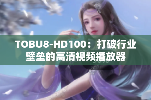 TOBU8-HD100：打破行業(yè)壁壘的高清視頻播放器