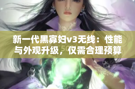 新一代黑寡婦v3無線：性能與外觀升級，僅需合理預算