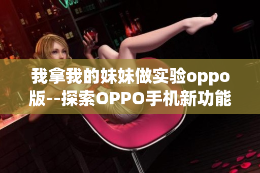 我拿我的妹妹做實驗oppo版--探索OPPO手機(jī)新功能效果