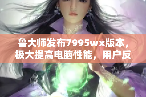 魯大師發(fā)布7995wx版本，極大提高電腦性能，用戶反饋積極