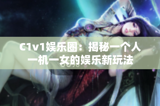 C1v1娛樂圈：揭秘一個(gè)人一機(jī)一女的娛樂新玩法