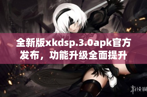 全新版xkdsp.3.0apk官方發(fā)布，功能升級全面提升