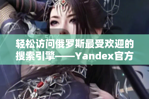 輕松訪問俄羅斯最受歡迎的搜索引擎——Yandex官方網(wǎng)站入口