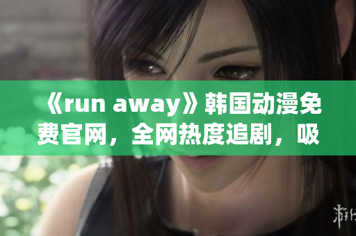 《run away》韓國(guó)動(dòng)漫免費(fèi)官網(wǎng)，全網(wǎng)熱度追劇，吸睛必看！