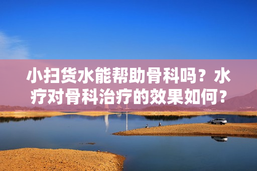 小掃貨水能幫助骨科嗎？水療對骨科治療的效果如何？