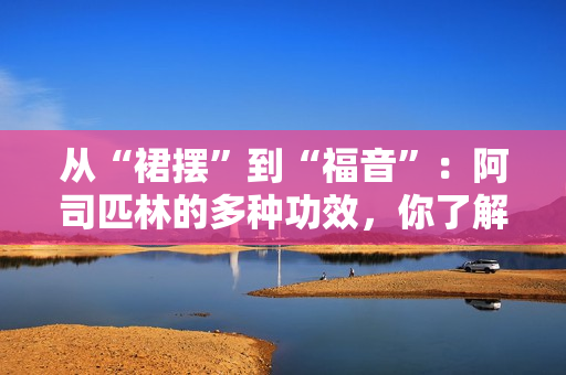 從“裙擺”到“福音”：阿司匹林的多種功效，你了解嗎？