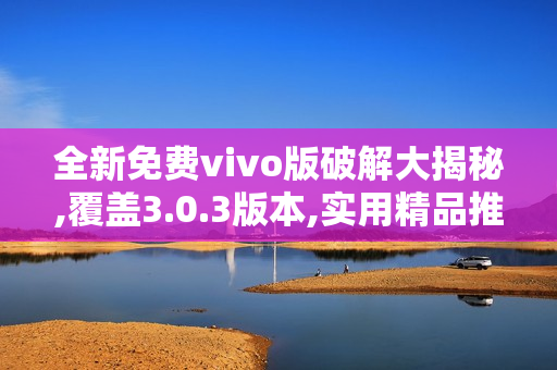 全新免費(fèi)vivo版破解大揭秘,覆蓋3.0.3版本,實(shí)用精品推薦