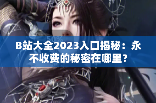 B站大全2023入口揭秘：永不收費(fèi)的秘密在哪里？