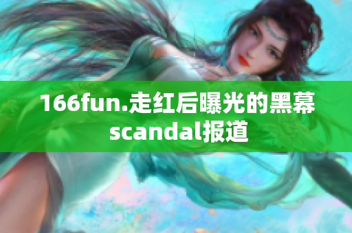 166fun.走紅后曝光的黑幕 scandal報道