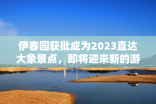 伊春園獲批成為2023直達(dá)大象景點(diǎn)，即將迎來新的游客熱潮！