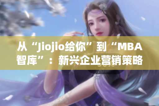 從“Jiojio給你”到“MBA智庫”：新興企業(yè)營銷策略的成功轉(zhuǎn)型(1)