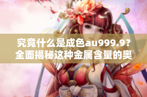 究竟什么是成色au999.9？全面揭秘這種金屬含量的奧秘！