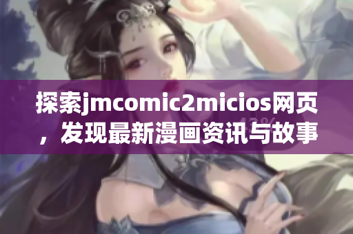 探索jmcomic2micios網(wǎng)頁，發(fā)現(xiàn)最新漫畫資訊與故事情節(jié)(1)