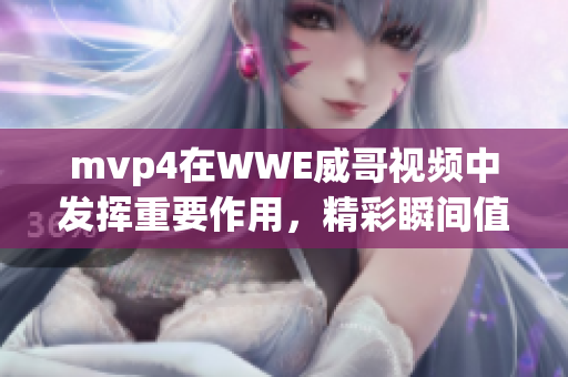 mvp4在WWE威哥視頻中發(fā)揮重要作用，精彩瞬間值得一看！