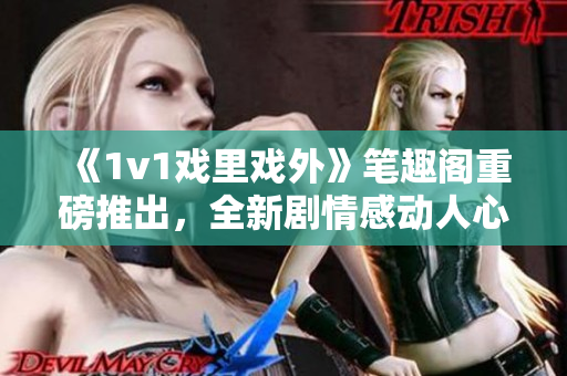 《1v1戲里戲外》筆趣閣重磅推出，全新劇情感動人心!