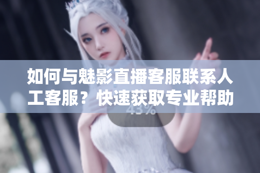 如何與魅影直播客服聯(lián)系人工客服？快速獲取專業(yè)幫助