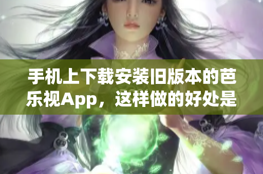 手機上下載安裝舊版本的芭樂視App，這樣做的好處是什么？