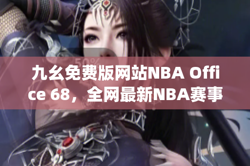 九幺免費版網站NBA Office 68，全網最新NBA賽事精彩瞬間匯聚(1)