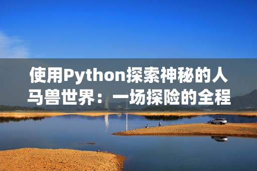 使用Python探索神秘的人馬獸世界：一場探險的全程記錄