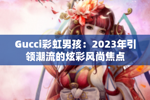 Gucci彩虹男孩：2023年引領(lǐng)潮流的炫彩風(fēng)尚焦點(diǎn)