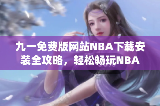 九一免費(fèi)版網(wǎng)站NBA下載安裝全攻略，輕松暢玩NBA精彩賽事(1)