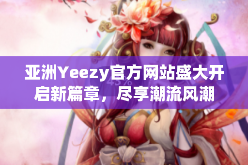 亞洲Yeezy官方網(wǎng)站盛大開(kāi)啟新篇章，盡享潮流風(fēng)潮