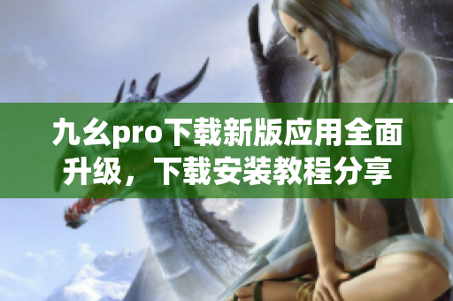 九幺pro下載新版應(yīng)用全面升級，下載安裝教程分享