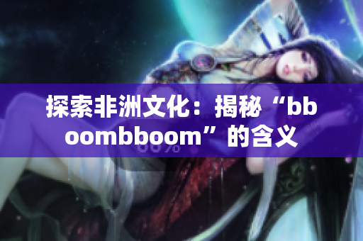 探索非洲文化：揭秘“bboombboom”的含義