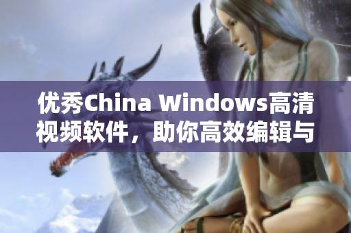 優(yōu)秀China Windows高清視頻軟件，助你高效編輯與觀看！