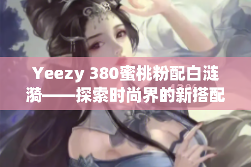 Yeezy 380蜜桃粉配白漣漪——探索時(shí)尚界的新搭配