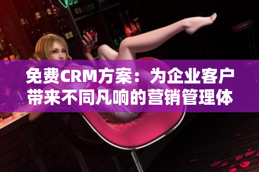 免費CRM方案：為企業(yè)客戶帶來不同凡響的營銷管理體驗