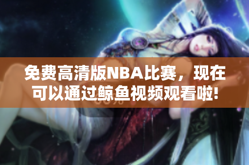 免費高清版NBA比賽，現(xiàn)在可以通過鯨魚視頻觀看啦!