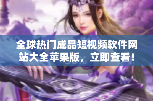 全球熱門成品短視頻軟件網(wǎng)站大全蘋果版，立即查看！