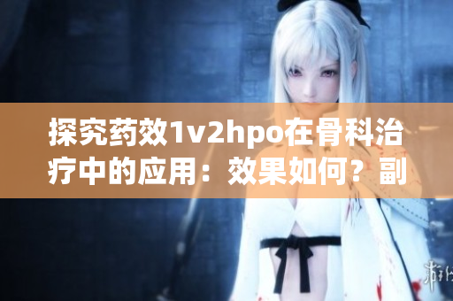 探究藥效1v2hpo在骨科治療中的應(yīng)用：效果如何？副作用怎樣？