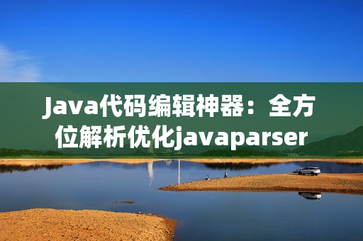 Java代碼編輯神器：全方位解析優(yōu)化javaparser