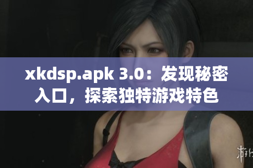 xkdsp.apk 3.0：發(fā)現(xiàn)秘密入口，探索獨特游戲特色